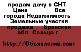 продам дачу в СНТ › Цена ­ 500 000 - Все города Недвижимость » Земельные участки продажа   . Брянская обл.,Сельцо г.